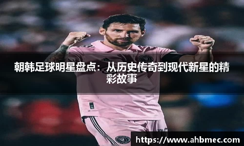 朝韩足球明星盘点：从历史传奇到现代新星的精彩故事