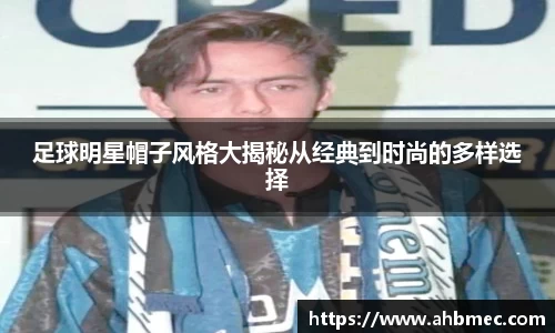 足球明星帽子风格大揭秘从经典到时尚的多样选择