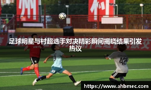 足球明星与村超选手对决精彩瞬间揭晓结果引发热议
