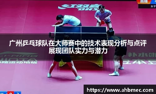 广州乒乓球队在大师赛中的技术表现分析与点评展现团队实力与潜力